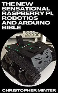 The New Sensational Raspberry Pi, Robotics And Arduino Bible : The Outstanding Guide From Beginners To Expert