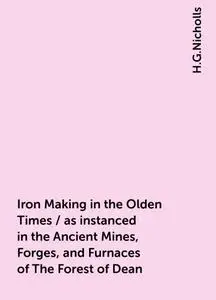 «Iron Making in the Olden Times / as instanced in the Ancient Mines, Forges, and Furnaces of The Forest of Dean» by H.G.