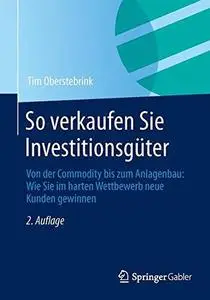 So verkaufen Sie Investitionsgüter: Von der Commodity bis zum Anlagenbau: Wie Sie im harten Wettbewerb neue Kunden gewinnen (Re