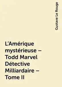 «L'Amérique mystérieuse – Todd Marvel Détective Milliardaire – Tome II» by Gustave Le Rouge