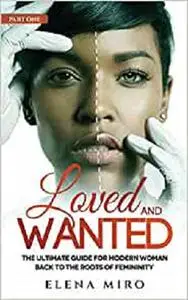 Loved and Wanted: the Ultimate Guide for the Modern Woman, Part I Back to the Roots of Femininity