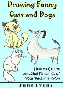 Drawing Funny Cats and Dogs: How to Create Amazing Drawings of Your Pets in a DAY!