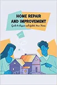 Home Repair and Improvement: Guide to Repair and Update Your Home: How to Repair & Improve Your Home