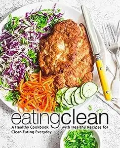 Eating Clean: A Healthy Cookbook with Healthy Recipes for Clean Eating Everyday