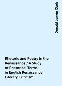 «Rhetoric and Poetry in the Renaissance / A Study of Rhetorical Terms in English Renaissance Literary Criticism» by Dona