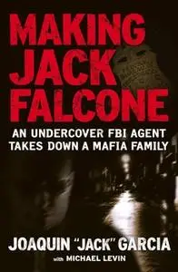 «Making Jack Falcone: An Undercover FBI Agent Takes Down a Mafia Family» by Joaquin "Jack" Garcia