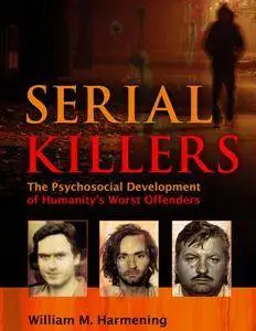 Serial Killers : The Psychosocial Development of Humanity's Worst Offenders