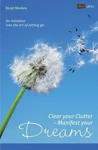 «Clear your Clutter - Manifest your dreams: An initiation into the art of letting go» by Birgit Medele