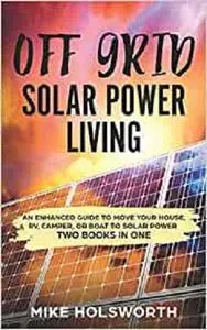Off Grid Solar Power Living: An Enhanced Guide To Move Your House, RV, Camper, Or Boat To Solar Power