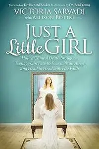 Just a Little Girl: How a Clinical Death Brought a Teenage Girl Face-to-Face With An Angel and Head-to-Toe with Her Fait