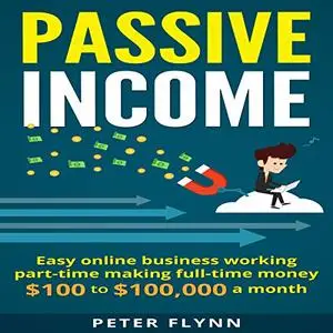 Passive Income: Easy Online Business Working Part-Time Making Full-Time Money $100 to $100,000 a Month [Audiobook]