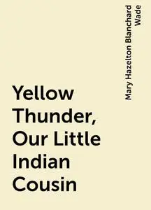 «Yellow Thunder, Our Little Indian Cousin» by Mary Hazelton Blanchard Wade