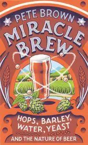 Miracle Brew: Hops, Barley, Water, Yeast and the Nature of Beer