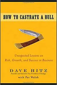 How to Castrate a Bull: Unexpected Lessons on Risk, Growth, and Success in Business