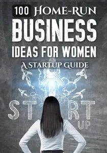 100 Home-Run Business Ideas For Women: A Startup Guide