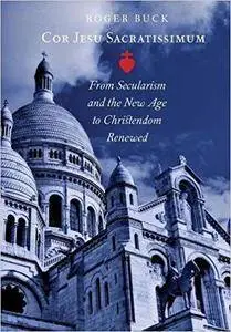 Cor Jesu Sacratissimum: From Secularism and the New Age to Christendom Renewed