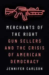 Merchants of the Right: Gun Sellers and the Crisis of American Democracy