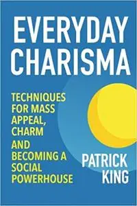 Everyday Charisma: Techniques for Mass Appeal, Charm, and Becoming a Social Powerhouse