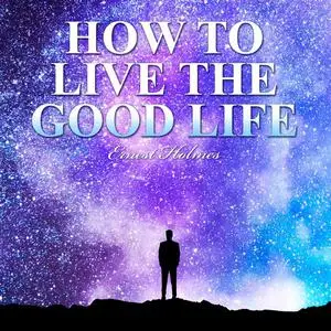 «How to Live the Good Life» by Ernest Holmes