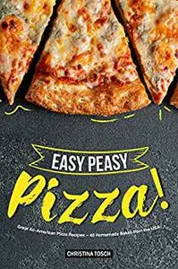 Easy Peasy Pizza!: Great All-American Pizza Recipes – 40 Homemade Bakes from the USA