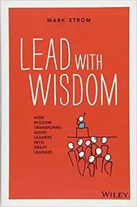 Lead with Wisdom: How Wisdom Transforms Good Leaders into Great Leaders