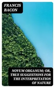 «Novum Organum; Or, True Suggestions for the Interpretation of Nature» by Francis Bacon