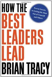 How the Best Leaders Lead: Proven Secrets to Getting the Most Out of Yourself and Others