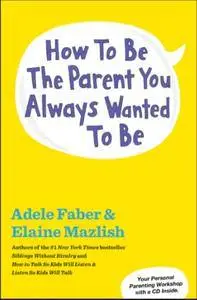 Adele Faber, Elaine Mazlish - How To Be The Parent You Always Wanted To Be (Audiobook) (2013)