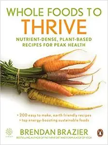 Whole Foods To Thrive: Nutrient-dense Plant-based Recipes For Peak Health