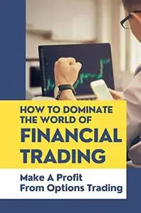 How To Dominate The World Of Financial Trading: Make A Profit From Options Trading