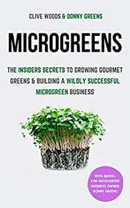 Microgreens: The Insiders Secrets To Growing Gourmet Greens & Building A Wildly Successful Microgreen Business