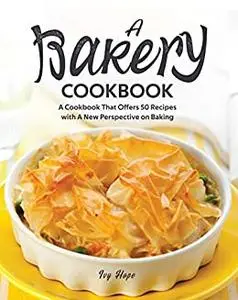 A Bakery Cookbook: A Cookbook That Offers 50 Recipes with A New Perspective on Baking