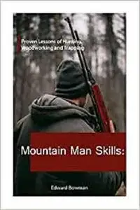 Mountain Man Skills: Proven Lessons of Hunting, Woodworking and Trapping