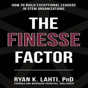 «The Finesse Factor: How to Build Exceptional Leaders in Stem Organizations» by Ryan Lahti