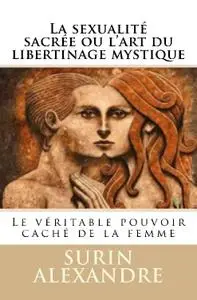 Alexandre Surin, "La sexualité sacrée ou l'art du libertinage mystique: Le véritable pouvoir caché de la femme"