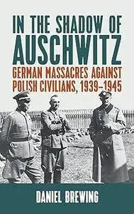 In the Shadow of Auschwitz: German Massacres against Polish Civilians, 1939–1945