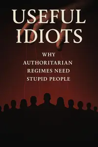 Useful Idiots: Why Authoritarian Regimes Need Stupid People: How Dictators Use Ignorance