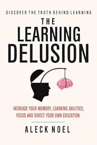 The Learning Delusion Discover The Truth Behind Learning: Increase Your Memory, Learning Abilities, Focus And Direct You