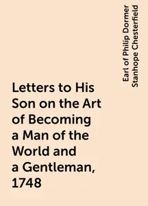 «Letters to His Son on the Art of Becoming a Man of the World and a Gentleman, 1748» by Earl of Philip Dormer Stanhope C