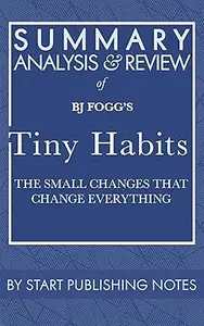 Summary, Analysis, and Review of BJ Fogg's Tiny Habits: The Small Changes That Change Everything