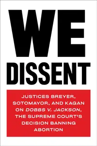 We Dissent: Justices Breyer, Sotomayor, and Kagan on Dobbs v. Jackson, the Supreme Court's Decision Banning Abortion