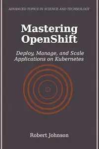 Mastering OpenShift: Deploy, Manage, and Scale Applications on Kubernetes