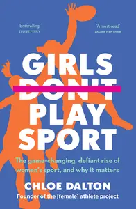 Girls Don't Play Sport: The game-changing, defiant rise of women's sport, and why it matters