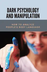 Dark Psychology And Manipulation: How To Analyze People's Body Language