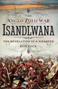 The Anglo Zulu War - Isandlwana : The Revelation of a Disaster