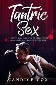 TANTRIC SEX: A COMPLETE GUIDE TO DISCOVER THE ART OF TANTRIC SEX, MASSAGE, MEDITATION AND SEX POSITIONS