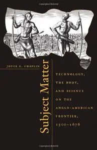 Subject Matter: Technology, the Body, and Science on the Anglo-American Frontier, 1500-1676 by Joyce E. Chaplin