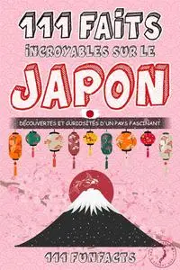 Le Japon - 111 faits incroyables sur le Japon : Découvertes et curiosités d’un pays fascinant (French Edition)