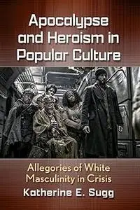 Apocalypse and Heroism in Popular Culture: Allegories of White Masculinity in Crisis