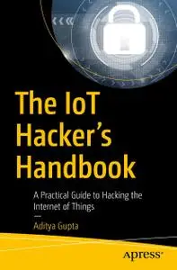 The IoT Hacker's Handbook: A Practical Guide to Hacking the Internet of Things